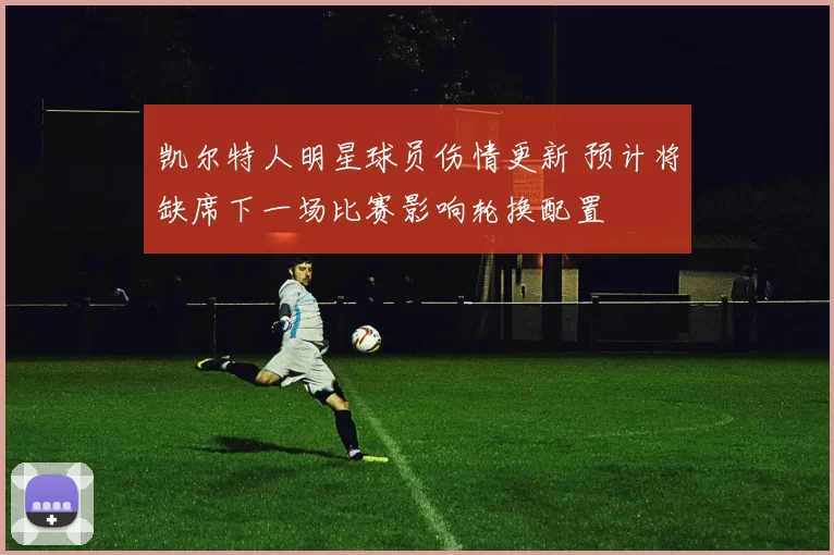凯尔特人明星球员伤情更新 预计将缺席下一场比赛影响轮换配置