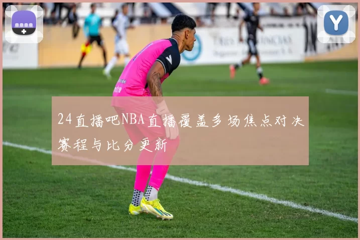 24直播吧NBA直播覆盖多场焦点对决赛程与比分更新