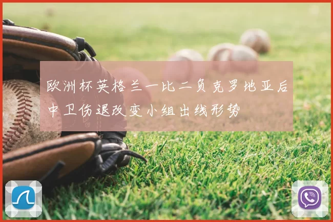 欧洲杯英格兰一比二负克罗地亚后中卫伤退改变小组出线形势