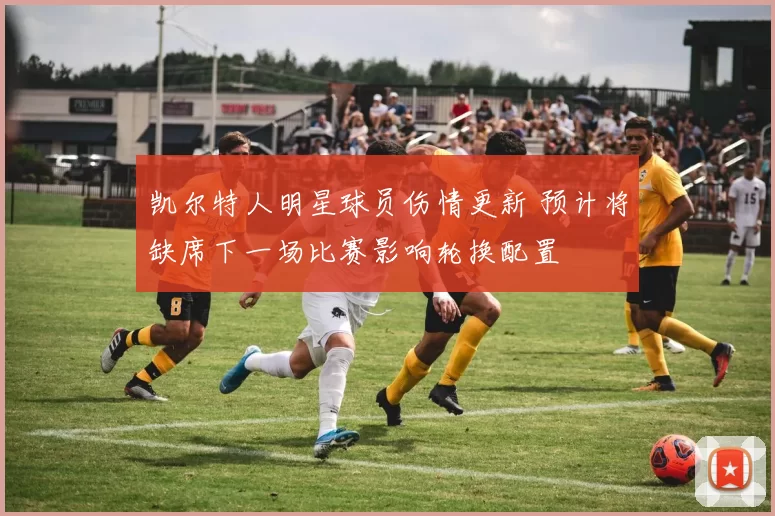 凯尔特人明星球员伤情更新 预计将缺席下一场比赛影响轮换配置