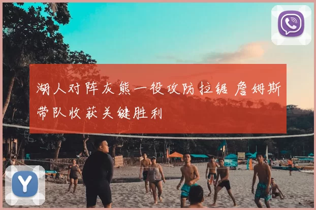 湖人对阵灰熊一役攻防拉锯 詹姆斯带队收获关键胜利