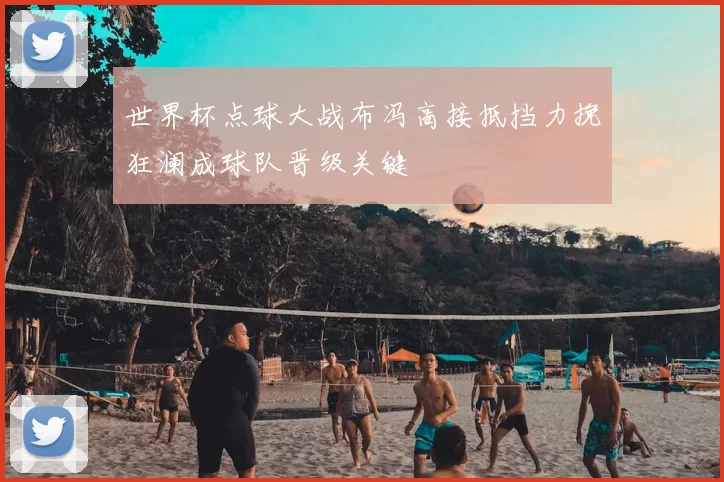世界杯点球大战布冯高接抵挡力挽狂澜成球队晋级关键
