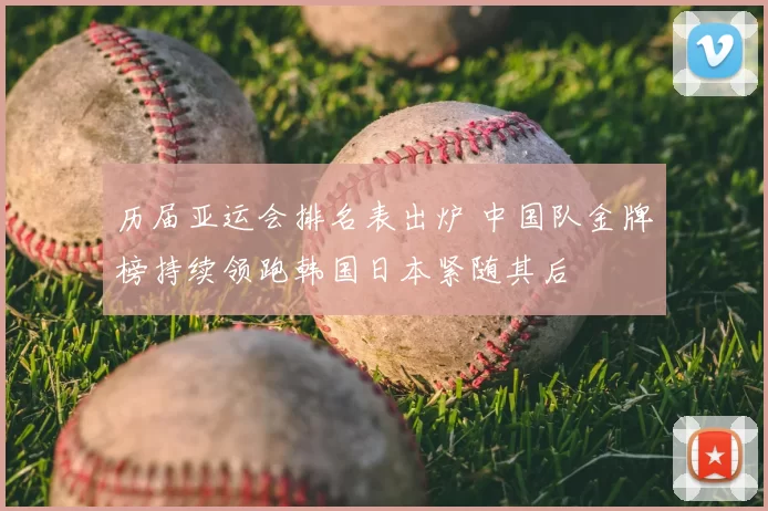 历届亚运会排名表出炉 中国队金牌榜持续领跑韩国日本紧随其后
