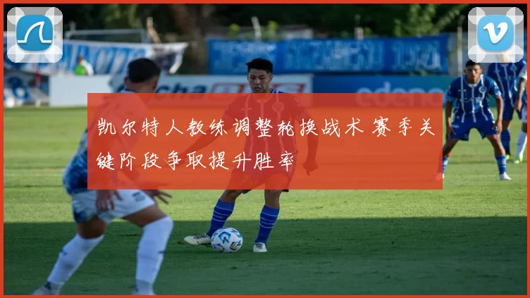 凯尔特人教练调整轮换战术 赛季关键阶段争取提升胜率