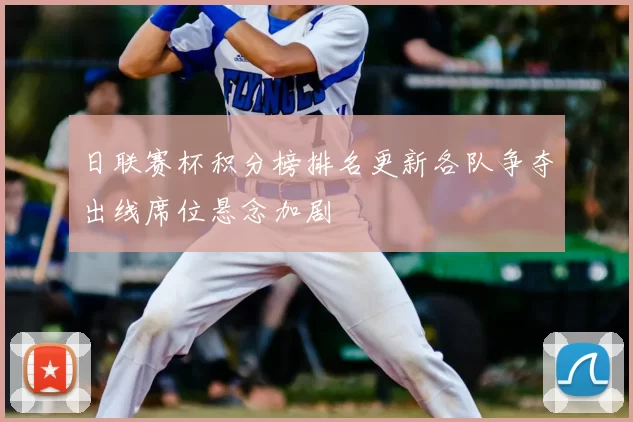 日联赛杯积分榜排名更新各队争夺出线席位悬念加剧