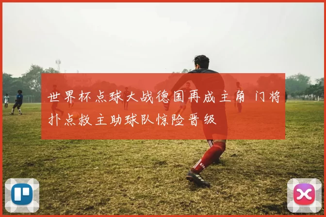 世界杯点球大战德国再成主角 门将扑点救主助球队惊险晋级