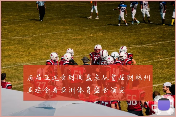 历届亚运会时间盘点从首届到杭州亚运会看亚洲体育盛会演变