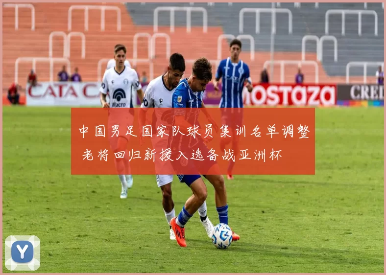 中国男足国家队球员集训名单调整 老将回归新援入选备战亚洲杯