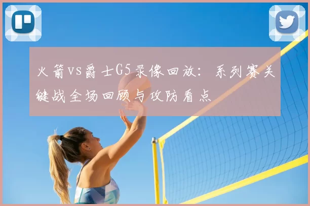 火箭vs爵士G5录像回放:系列赛关键战全场回顾与攻防看点