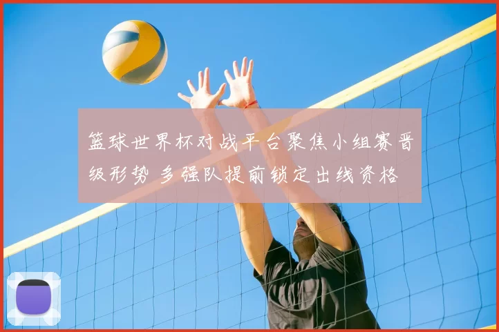 篮球世界杯对战平台聚焦小组赛晋级形势 多强队提前锁定出线资格