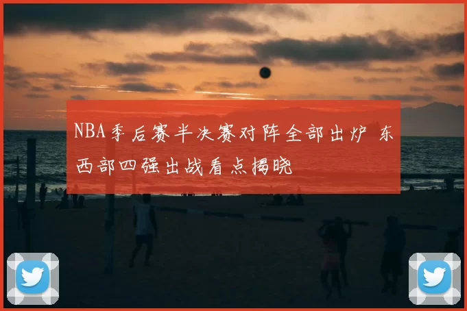 NBA季后赛半决赛对阵全部出炉 东西部四强出战看点揭晓