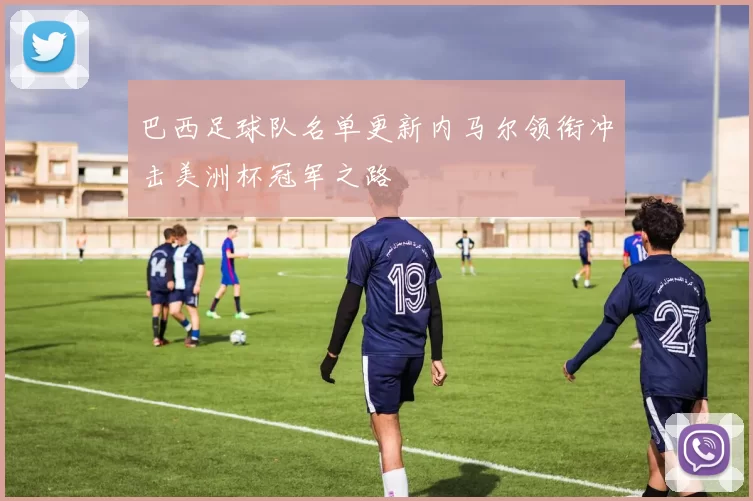 巴西足球队名单更新内马尔领衔冲击美洲杯冠军之路