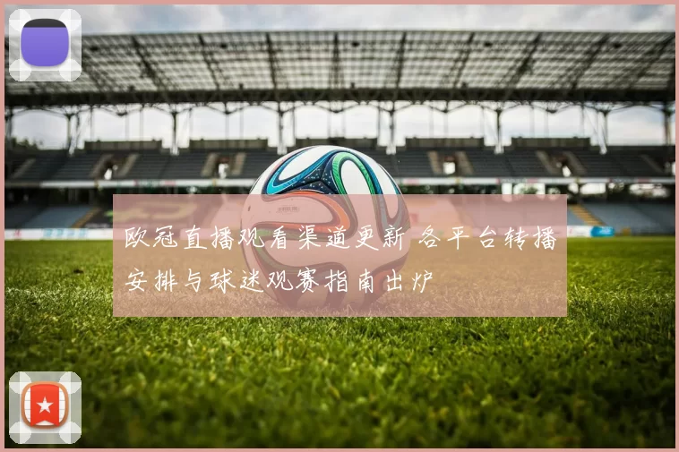 欧冠直播观看渠道更新 各平台转播安排与球迷观赛指南出炉