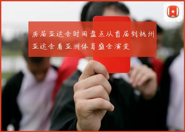 历届亚运会时间盘点从首届到杭州亚运会看亚洲体育盛会演变