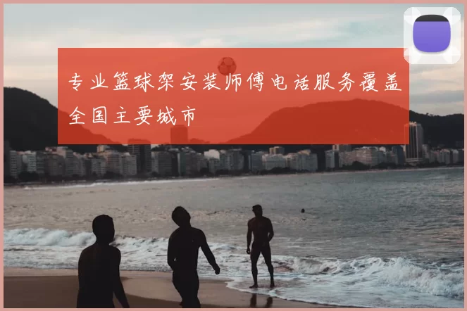 专业篮球架安装师傅电话服务覆盖全国主要城市