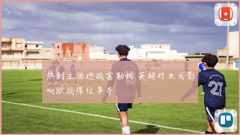 热刺主场迎战富勒姆 英超对决或影响欧战席位争夺