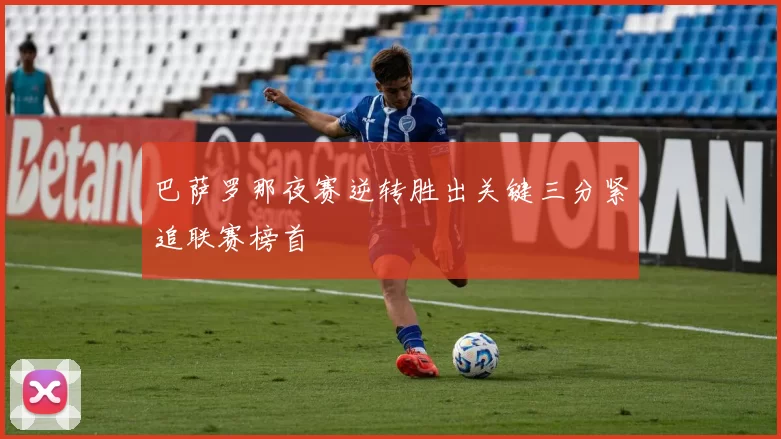 巴萨罗那夜赛逆转胜出关键三分紧追联赛榜首