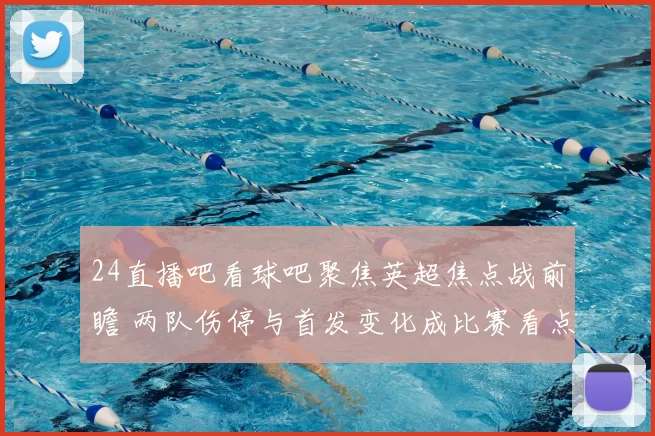 24直播吧看球吧聚焦英超焦点战前瞻 两队伤停与首发变化成比赛看点
