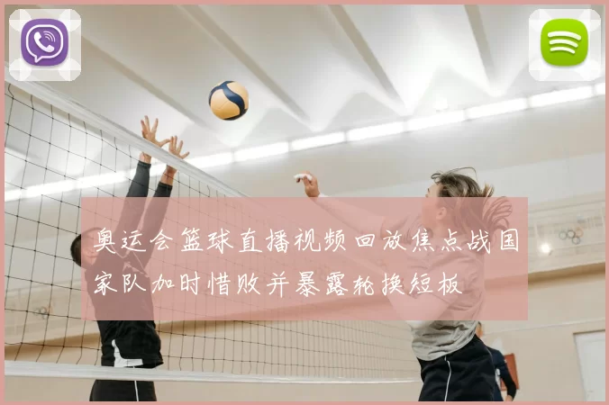 奥运会篮球直播视频回放焦点战国家队加时惜败并暴露轮换短板