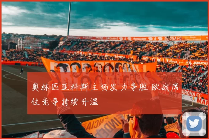 奥林匹亚科斯主场发力争胜 欧战席位竞争持续升温