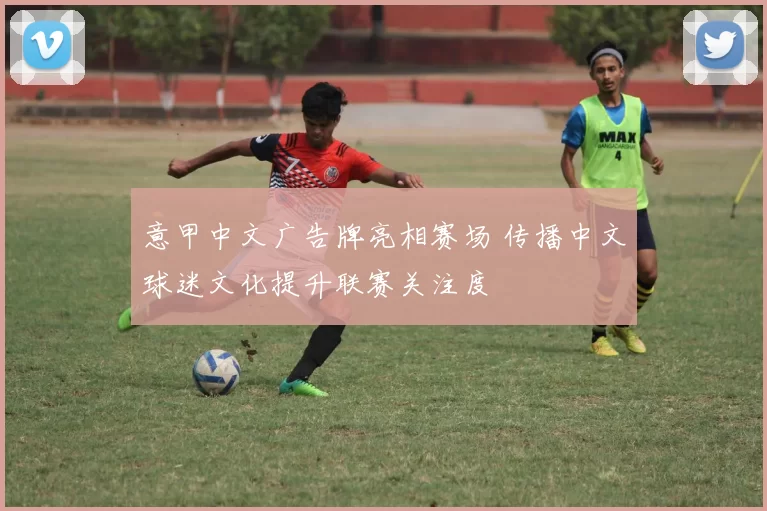 意甲中文广告牌亮相赛场 传播中文球迷文化提升联赛关注度
