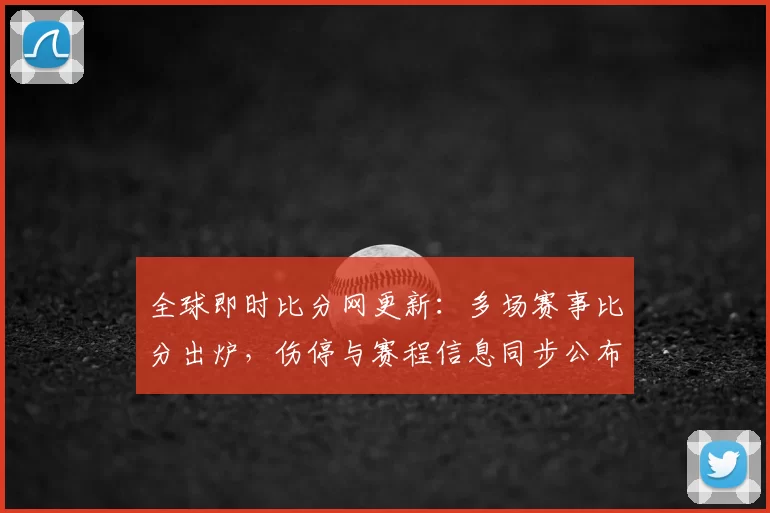 全球即时比分网更新:多场赛事比分出炉,伤停与赛程信息同步公布