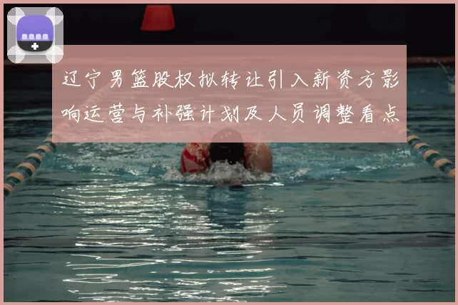 辽宁男篮股权拟转让引入新资方影响运营与补强计划及人员调整看点
