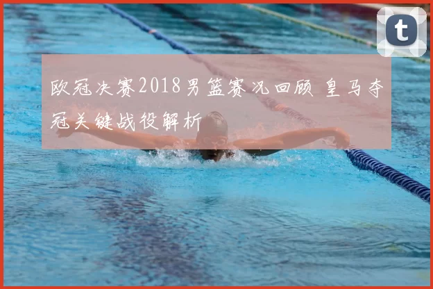 欧冠决赛2018男篮赛况回顾 皇马夺冠关键战役解析