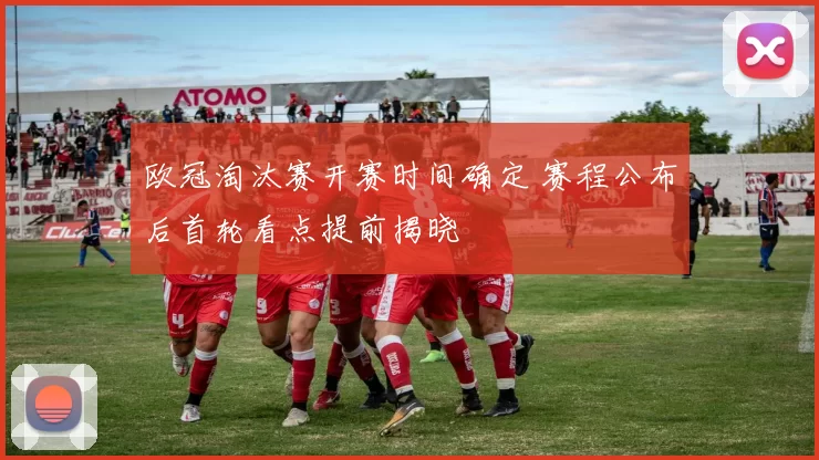 欧冠淘汰赛开赛时间确定 赛程公布后首轮看点提前揭晓