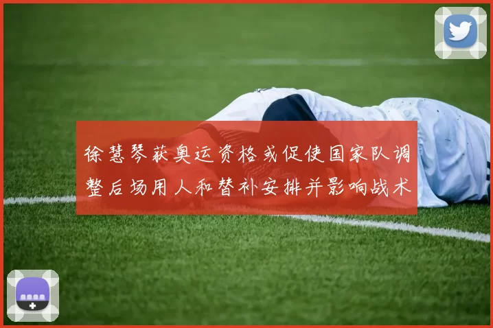 徐慧琴获奥运资格或促使国家队调整后场用人和替补安排并影响战术轮换