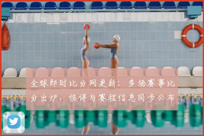 全球即时比分网更新：多场赛事比分出炉，伤停与赛程信息同步公布