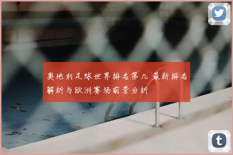 奥地利足球世界排名第几 最新排名解析与欧洲赛场前景分析