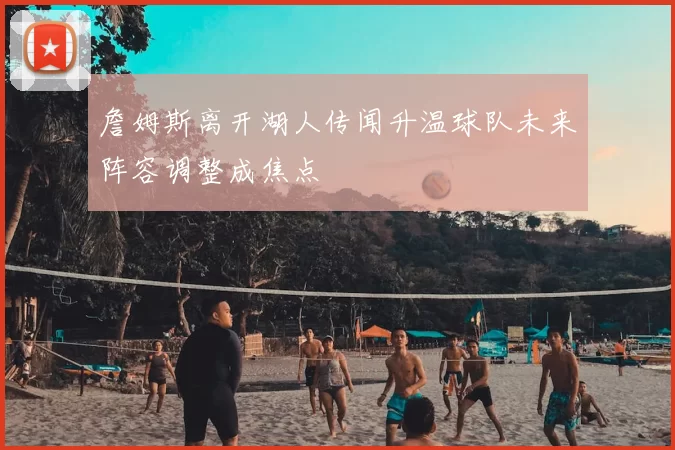 詹姆斯离开湖人传闻升温球队未来阵容调整成焦点