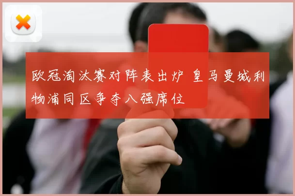 欧冠淘汰赛对阵表出炉 皇马曼城利物浦同区争夺八强席位