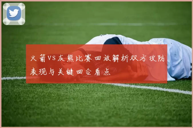 火箭vs灰熊比赛回放解析双方攻防表现与关键回合看点