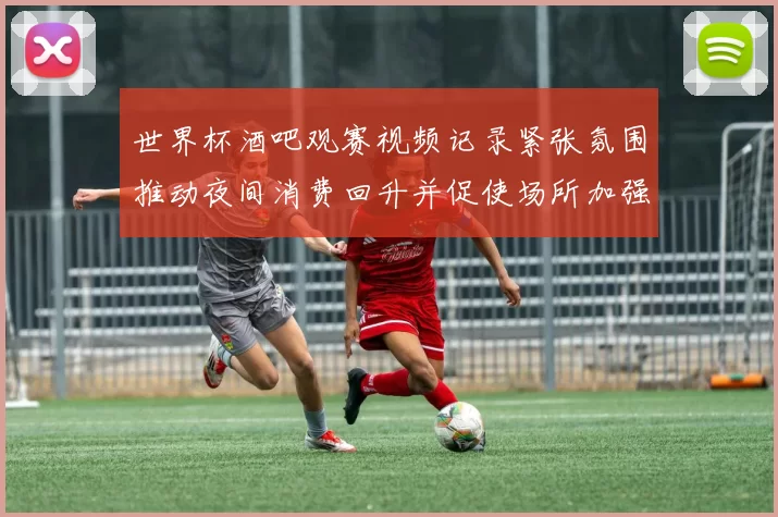 世界杯酒吧观赛视频记录紧张氛围推动夜间消费回升并促使场所加强安保