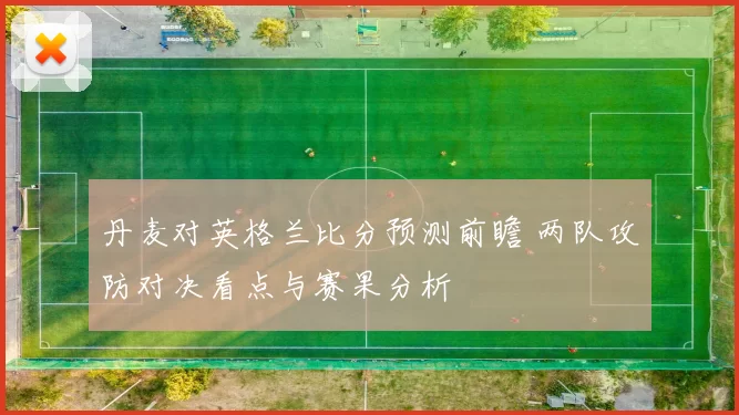 丹麦对英格兰比分预测前瞻 两队攻防对决看点与赛果分析