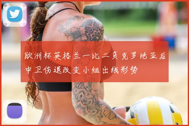欧洲杯英格兰一比二负克罗地亚后中卫伤退改变小组出线形势