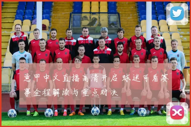 意甲中文直播高清开启 球迷可看赛事全程解读与重点对决