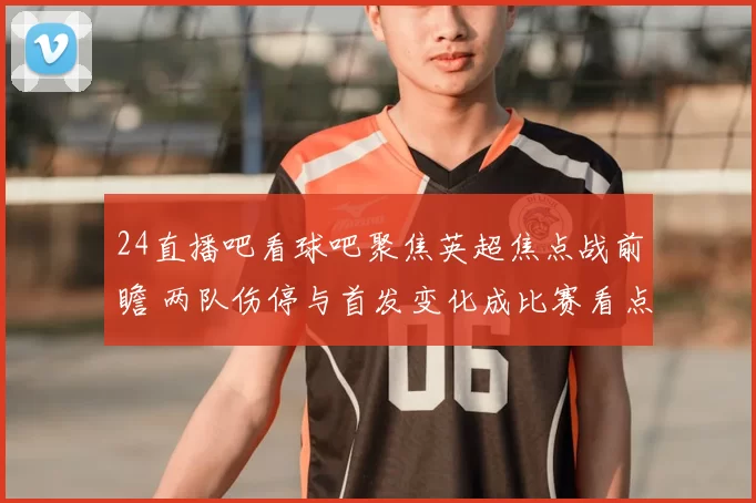 24直播吧看球吧聚焦英超焦点战前瞻 两队伤停与首发变化成比赛看点