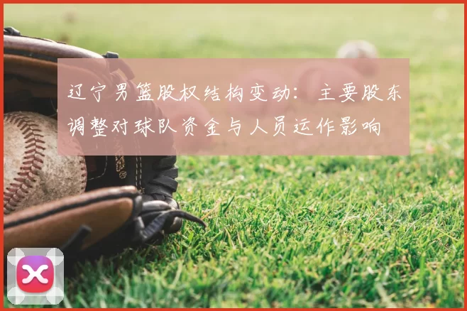 辽宁男篮股权结构变动：主要股东调整对球队资金与人员运作影响