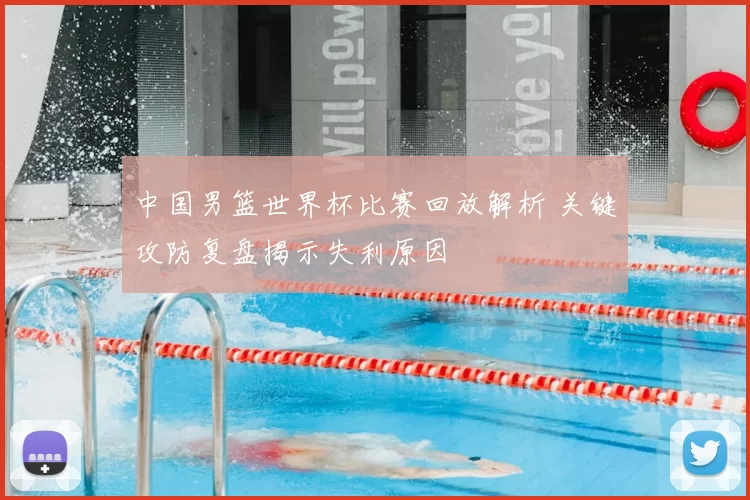 中国男篮世界杯比赛回放解析 关键攻防复盘揭示失利原因