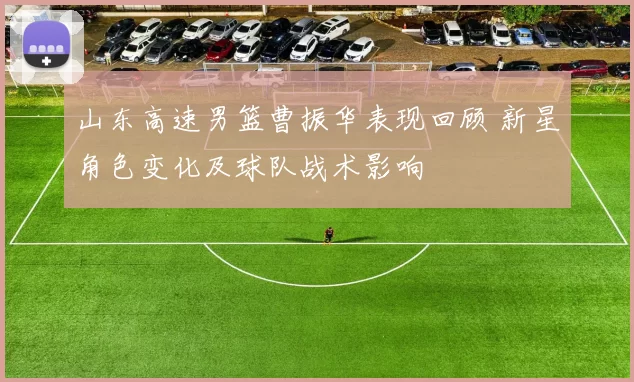 山东高速男篮曹振华表现回顾 新星角色变化及球队战术影响