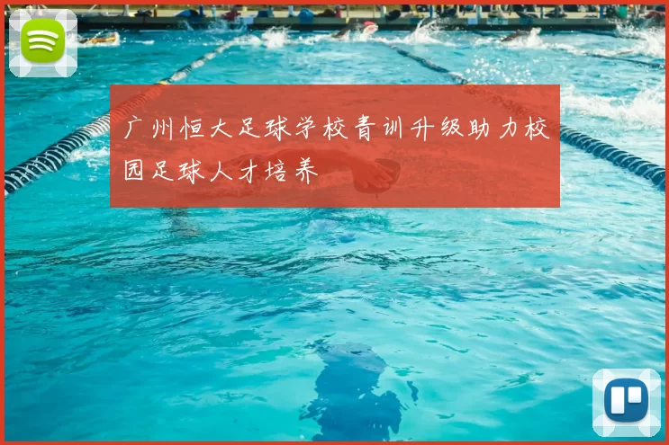 广州恒大足球学校青训升级助力校园足球人才培养