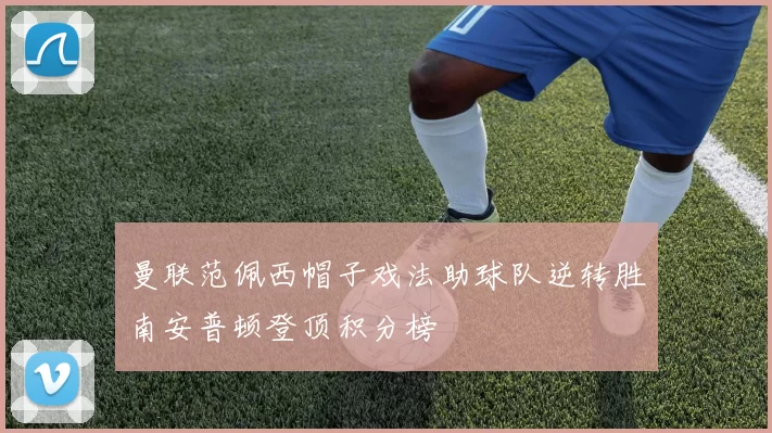 曼联范佩西帽子戏法助球队逆转胜南安普顿登顶积分榜