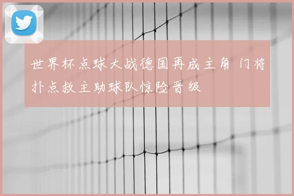 世界杯点球大战德国再成主角 门将扑点救主助球队惊险晋级