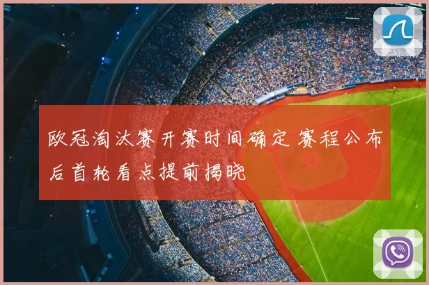 欧冠淘汰赛开赛时间确定 赛程公布后首轮看点提前揭晓