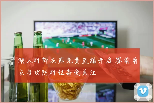 湖人对阵灰熊免费直播开启 赛前看点与攻防对位备受关注