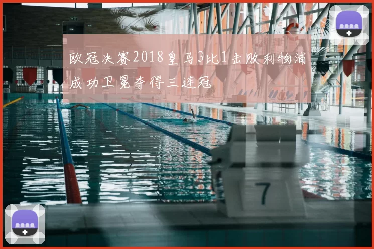 欧冠决赛2018皇马3比1击败利物浦成功卫冕夺得三连冠