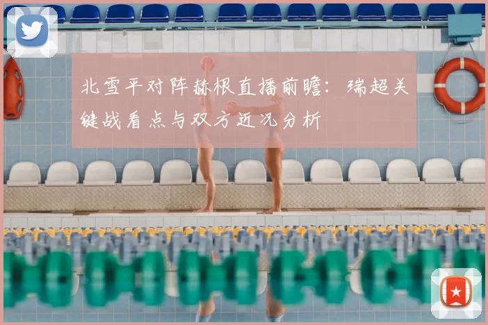 北雪平对阵赫根直播前瞻：瑞超关键战看点与双方近况分析